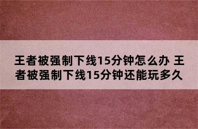 王者被强制下线15分钟怎么办 王者被强制下线15分钟还能玩多久